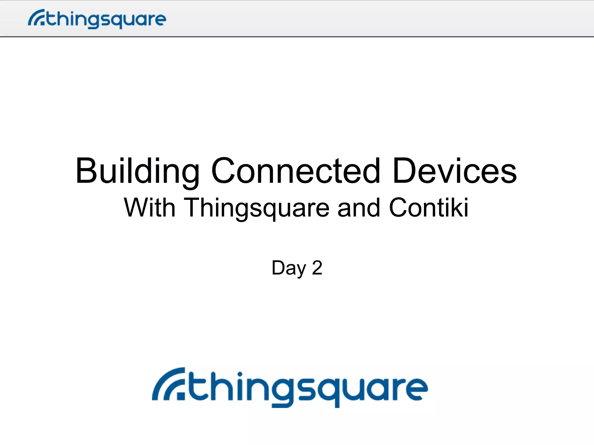 Building Connected Devices
With Thingsquare and Contiki
Day 2

 