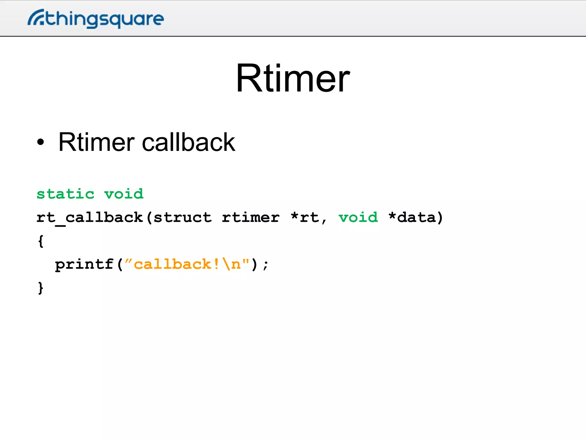 Rtimer
• Rtimer callback
static void
rt_callback(struct rtimer *rt, void *data)
{
printf(”callback!n");
}

 