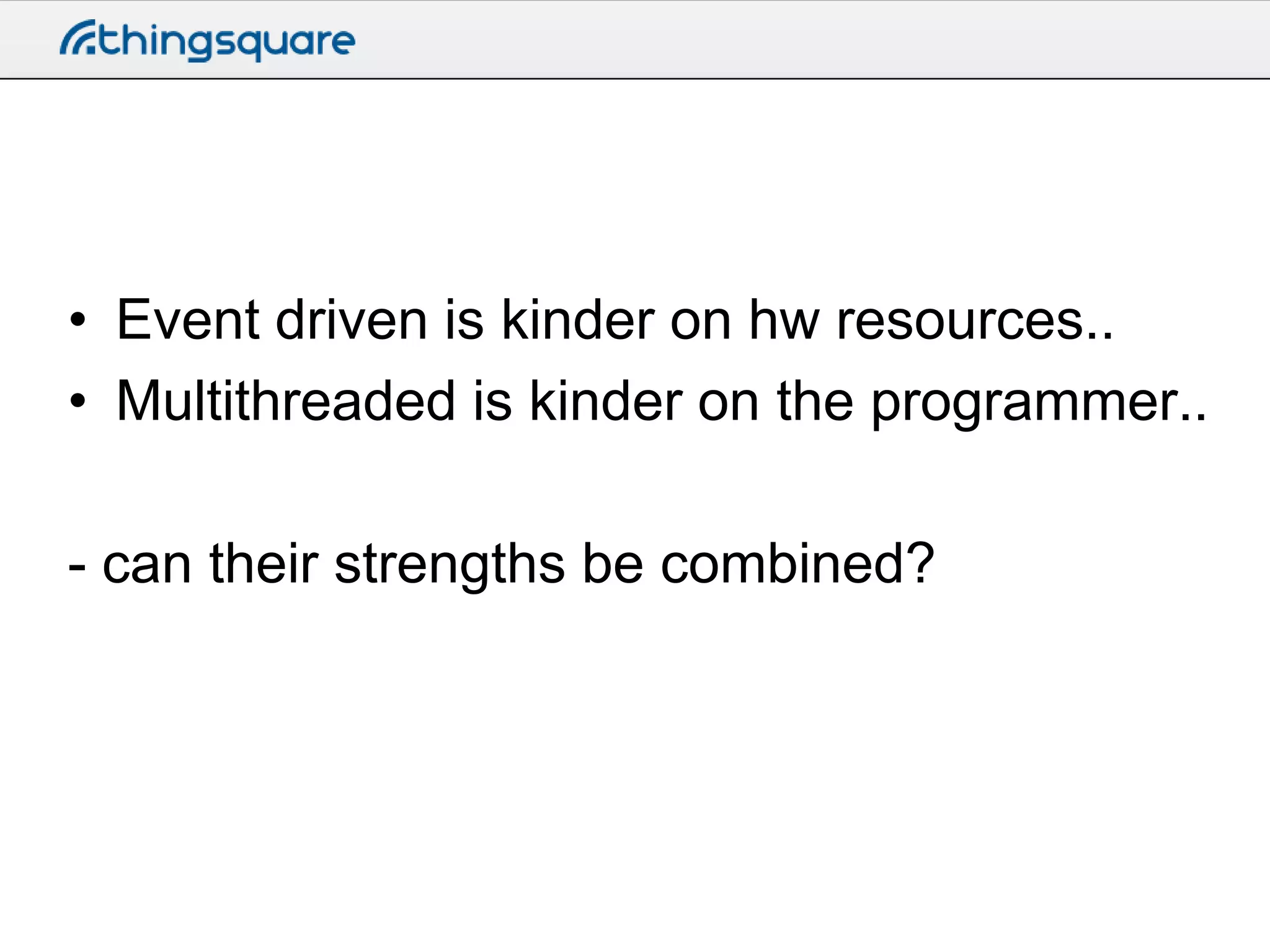 • Event driven is kinder on hw resources..
• Multithreaded is kinder on the programmer..
- can their strengths be combined?

 