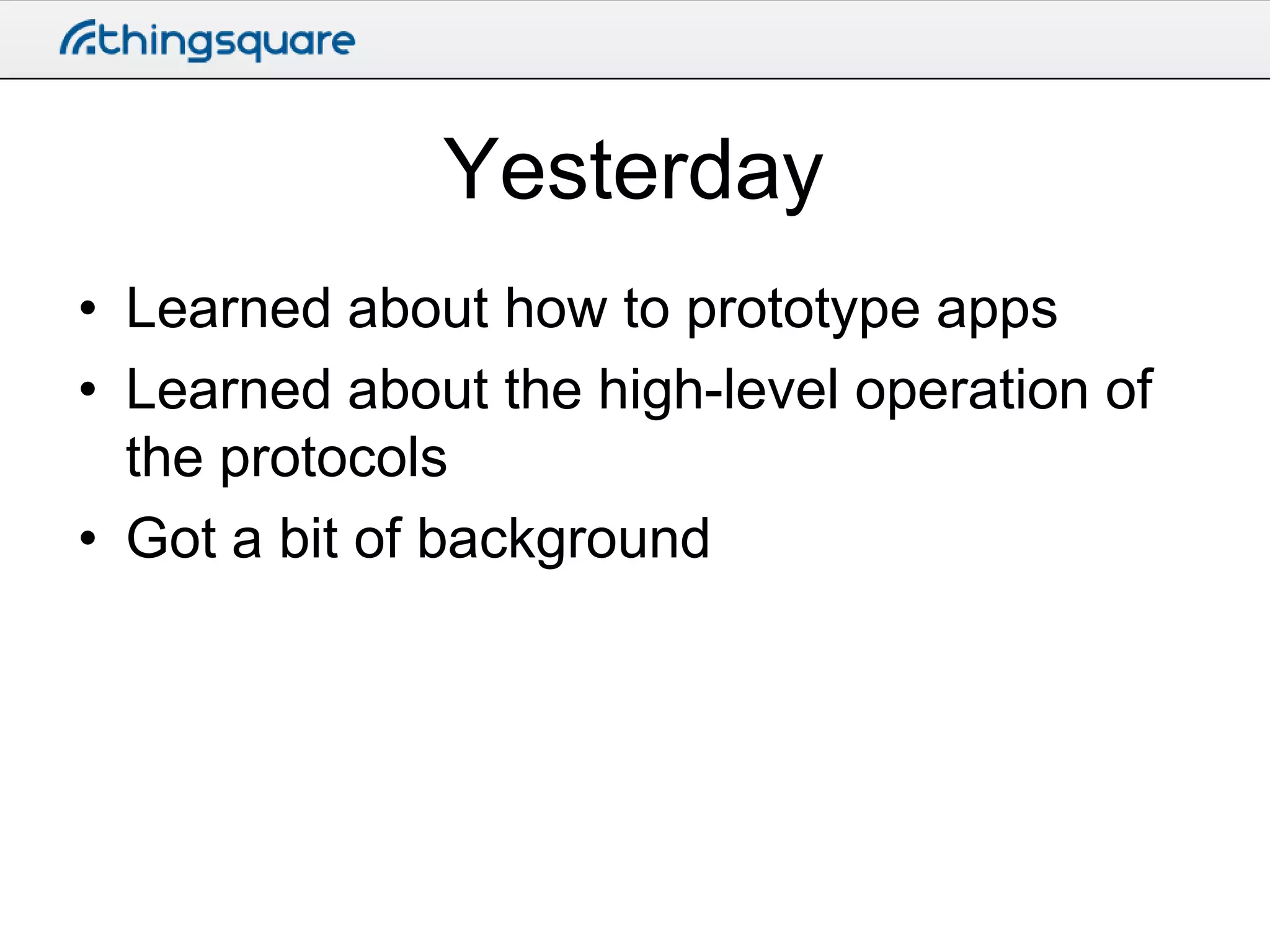 Yesterday
• Learned about how to prototype apps
• Learned about the high-level operation of
the protocols
• Got a bit of background

 