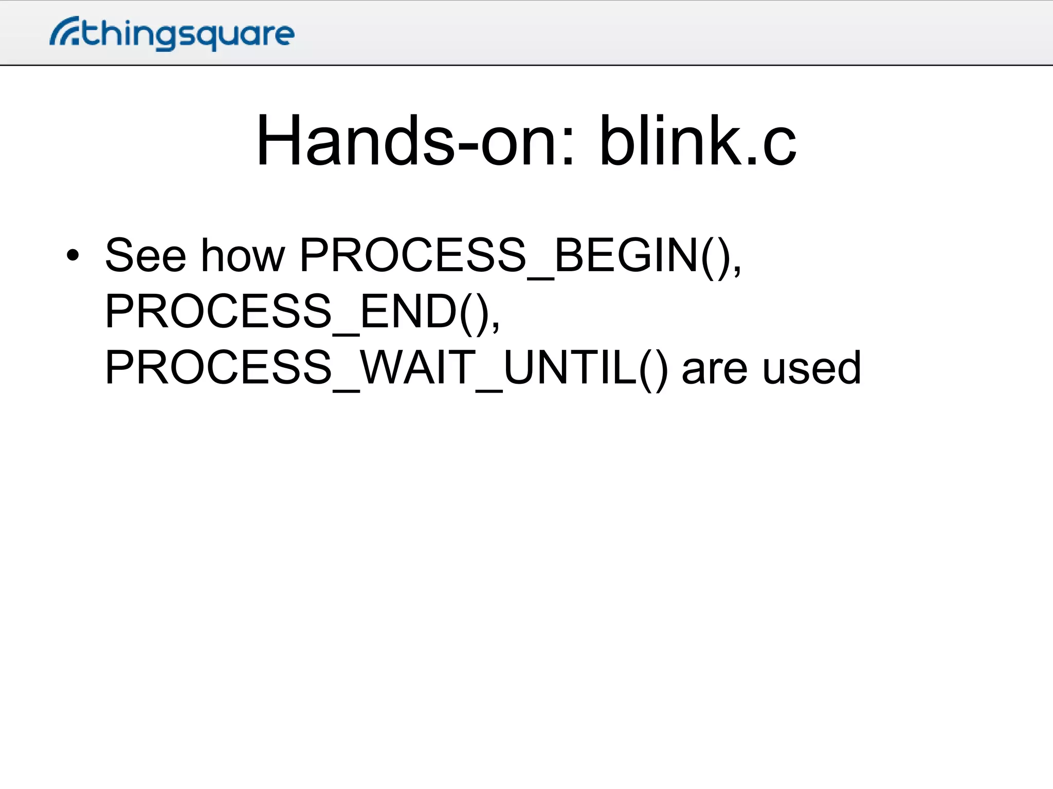 Hands-on: blink.c
• See how PROCESS_BEGIN(),
PROCESS_END(),
PROCESS_WAIT_UNTIL() are used

 