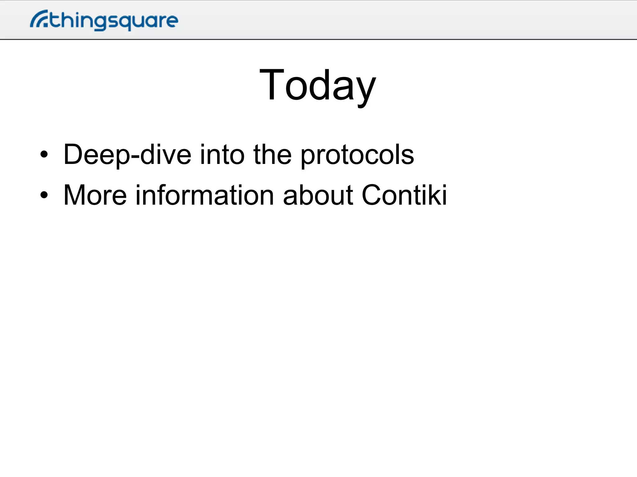 Today
• Deep-dive into the protocols
• More information about Contiki

 