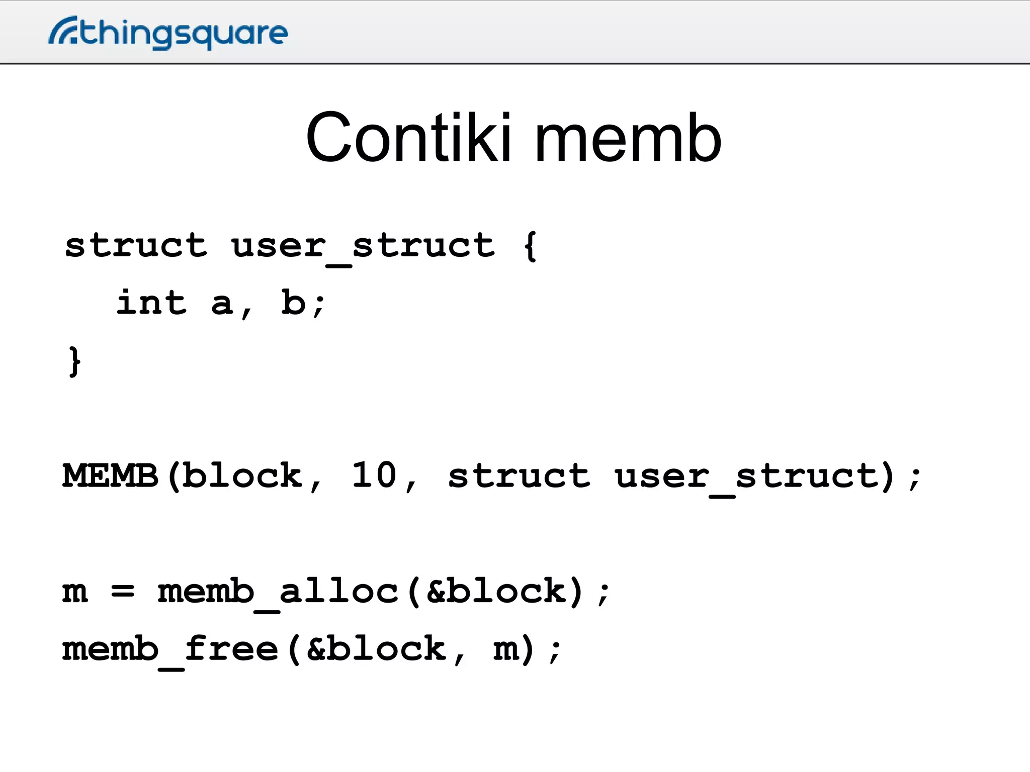 Contiki memb
struct user_struct {
int a, b;
}
MEMB(block, 10, struct user_struct);
m = memb_alloc(&block);
memb_free(&block, m);

 