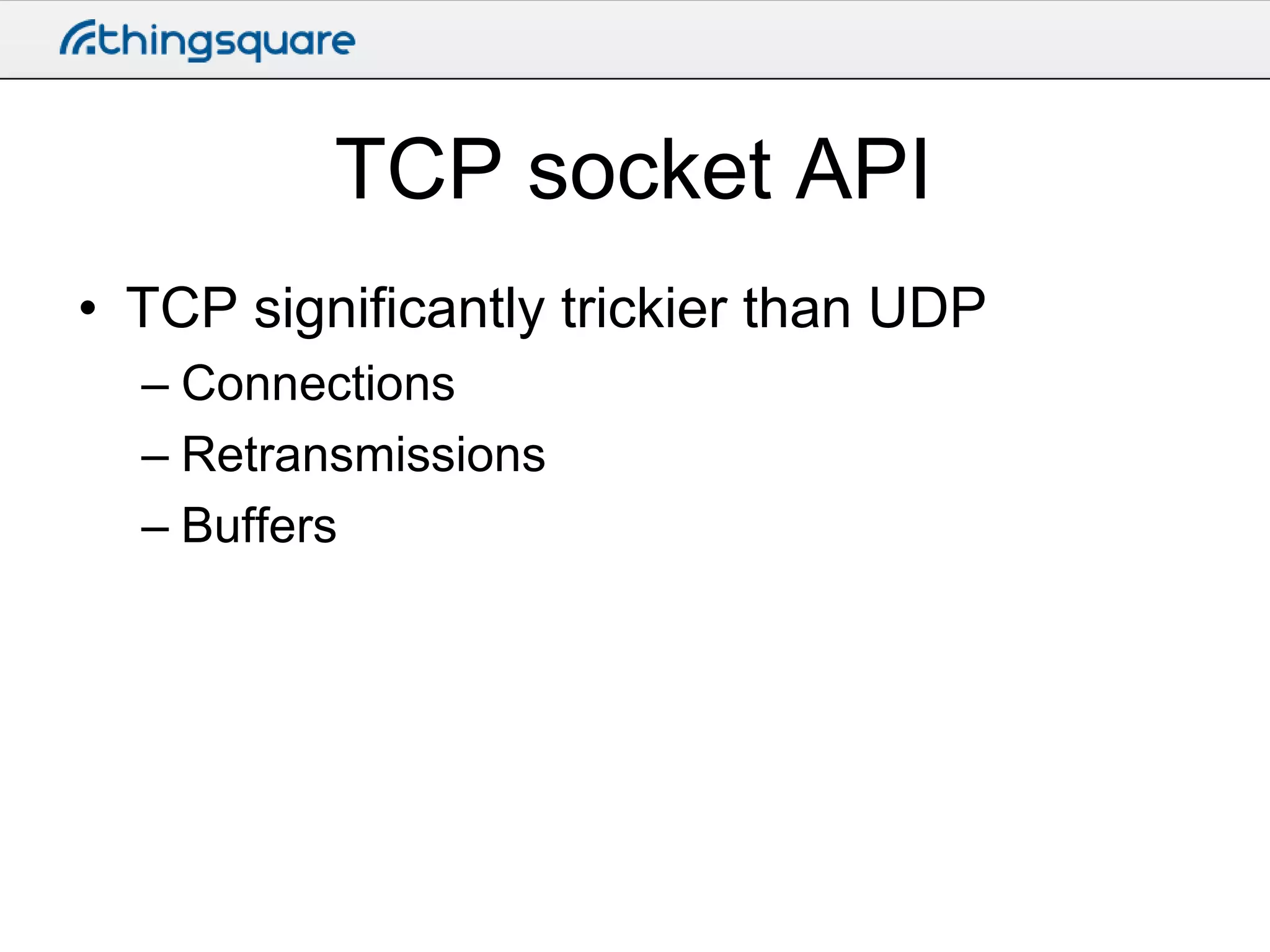 TCP socket API
• TCP significantly trickier than UDP
– Connections
– Retransmissions
– Buffers

 