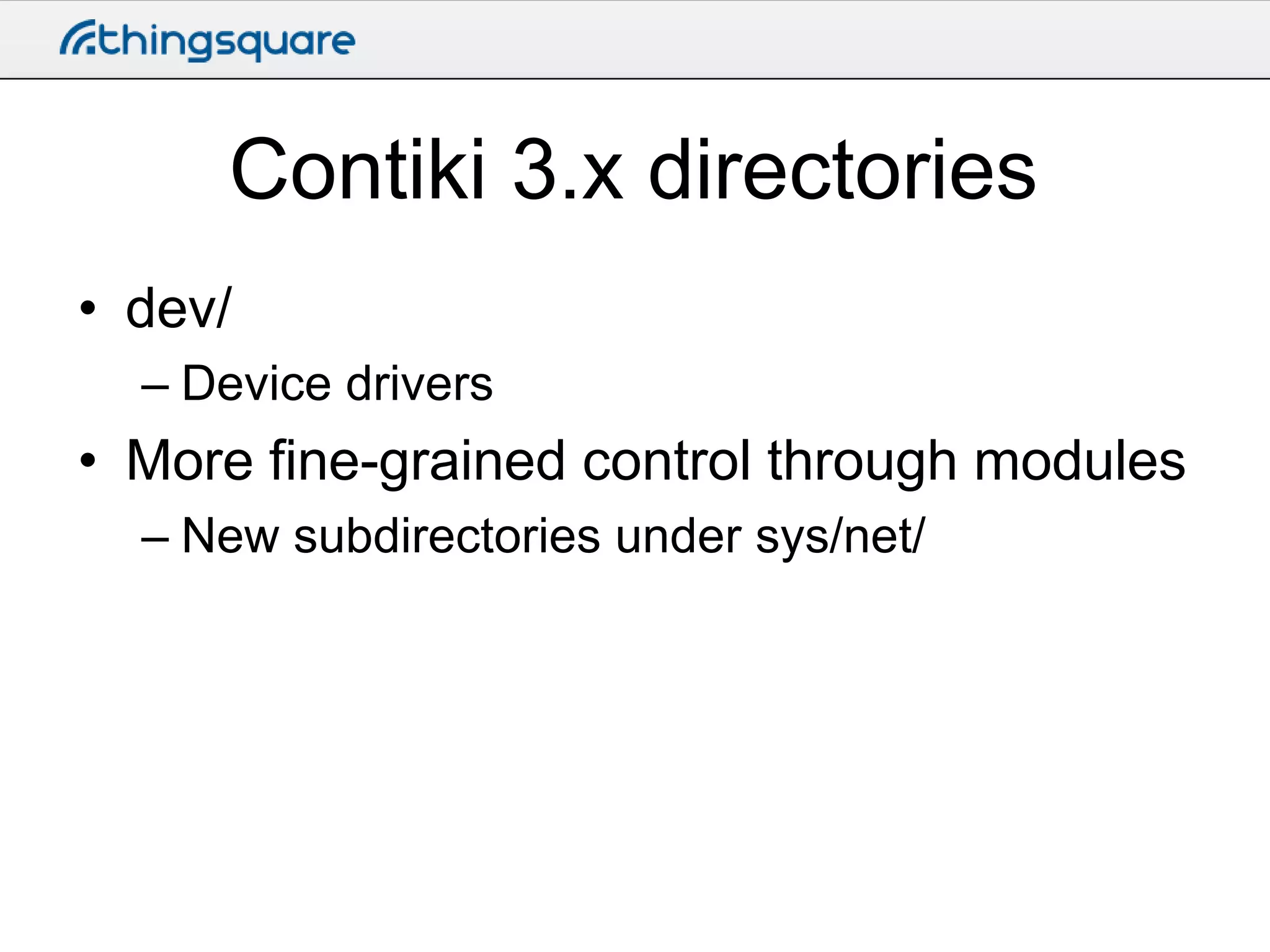 Contiki 3.x directories
• dev/
– Device drivers

• More fine-grained control through modules
– New subdirectories under sys/net/

 