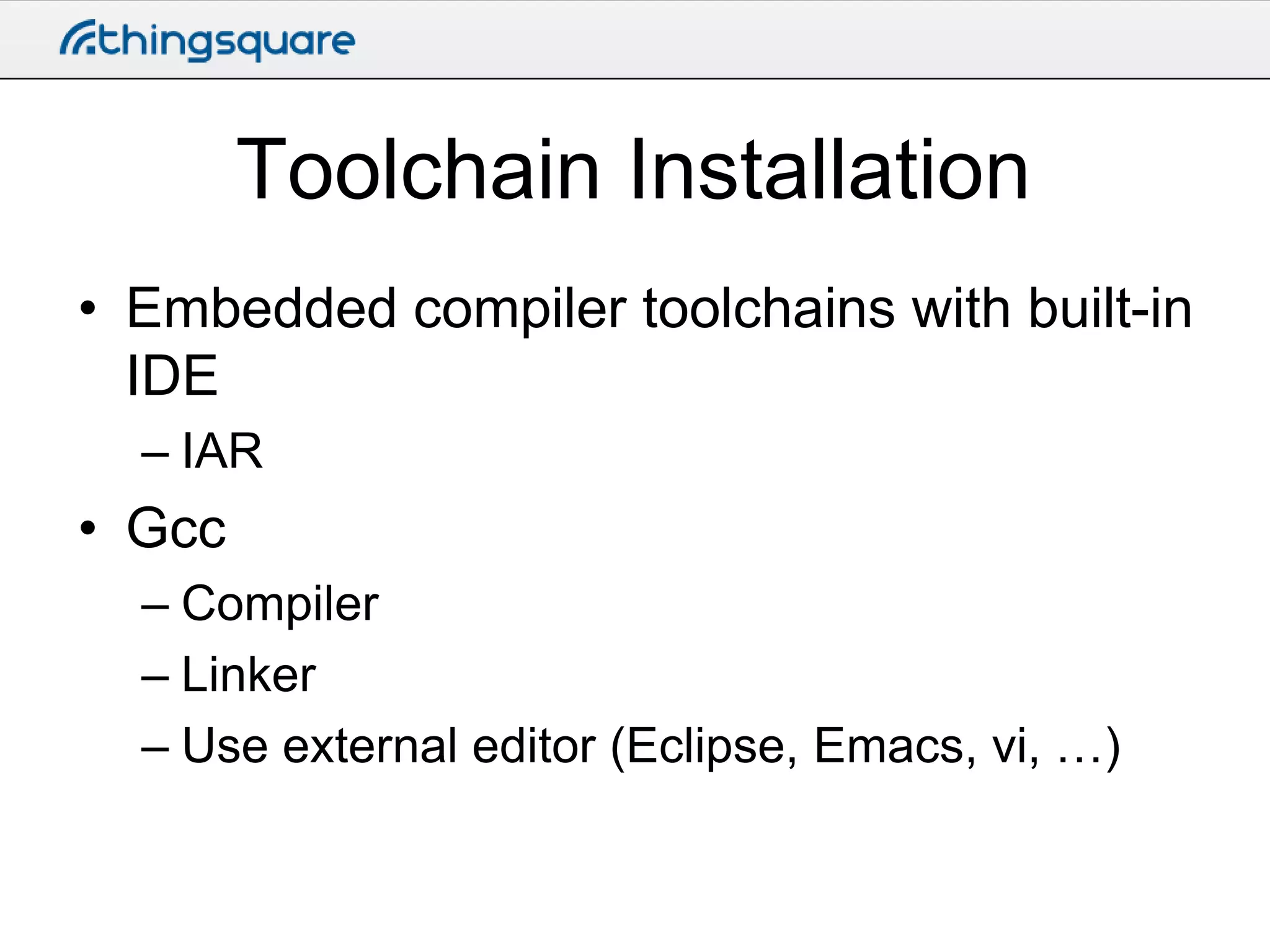 Toolchain Installation
• Embedded compiler toolchains with built-in
IDE
– IAR

• Gcc
– Compiler
– Linker
– Use external editor (Eclipse, Emacs, vi, …)

 