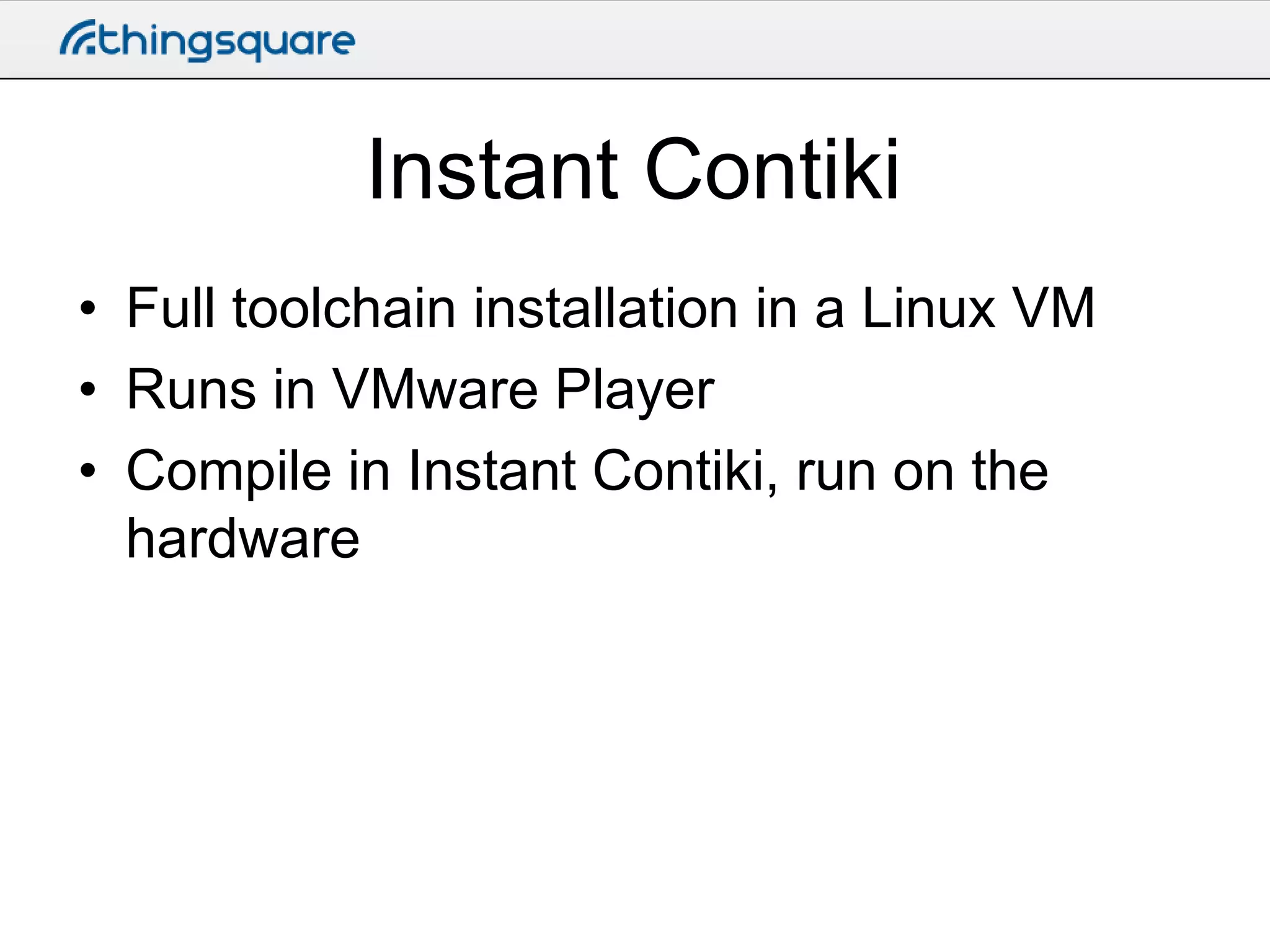 Instant Contiki
• Full toolchain installation in a Linux VM
• Runs in VMware Player
• Compile in Instant Contiki, run on the
hardware

 