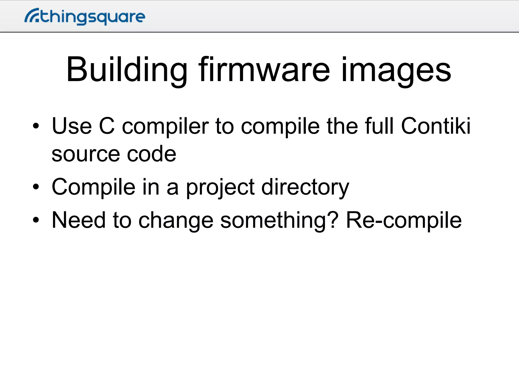 Building firmware images
• Use C compiler to compile the full Contiki
source code
• Compile in a project directory
• Need to change something? Re-compile

 
