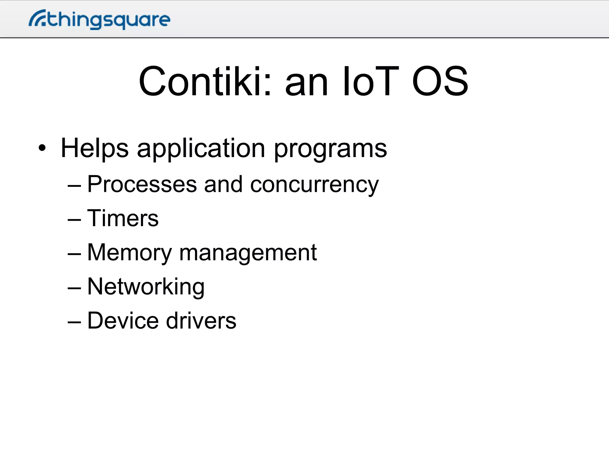 Contiki: an IoT OS
• Helps application programs
– Processes and concurrency
– Timers
– Memory management
– Networking
– Device drivers

 