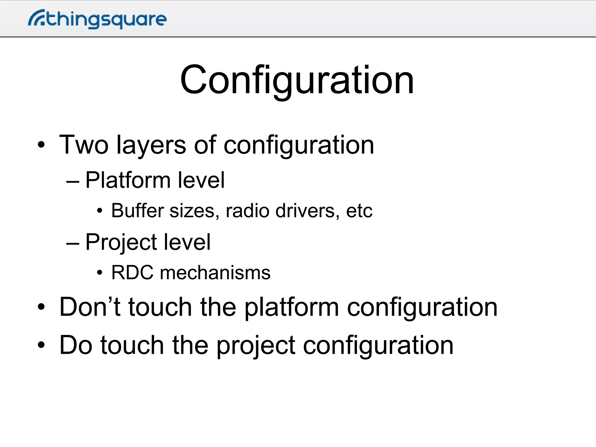 Configuration
• Two layers of configuration
– Platform level
• Buffer sizes, radio drivers, etc

– Project level
• RDC mechanisms

• Don’t touch the platform configuration
• Do touch the project configuration

 