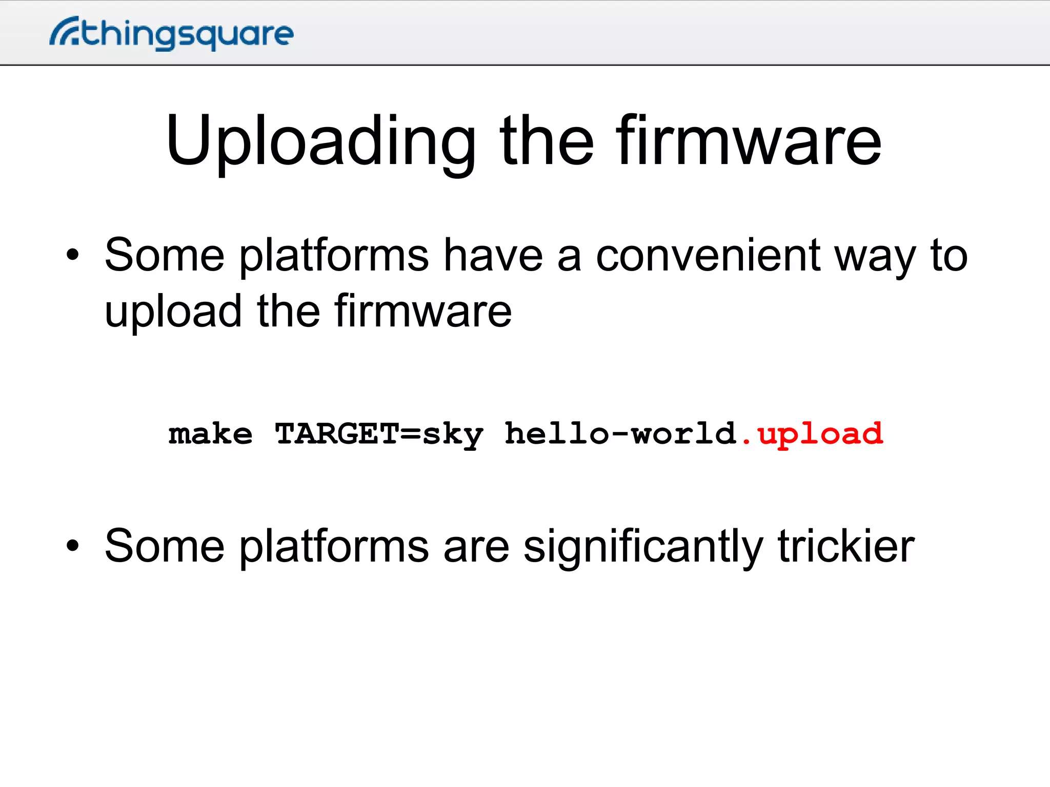 Uploading the firmware
• Some platforms have a convenient way to
upload the firmware
make TARGET=sky hello-world.upload

• Some platforms are significantly trickier

 