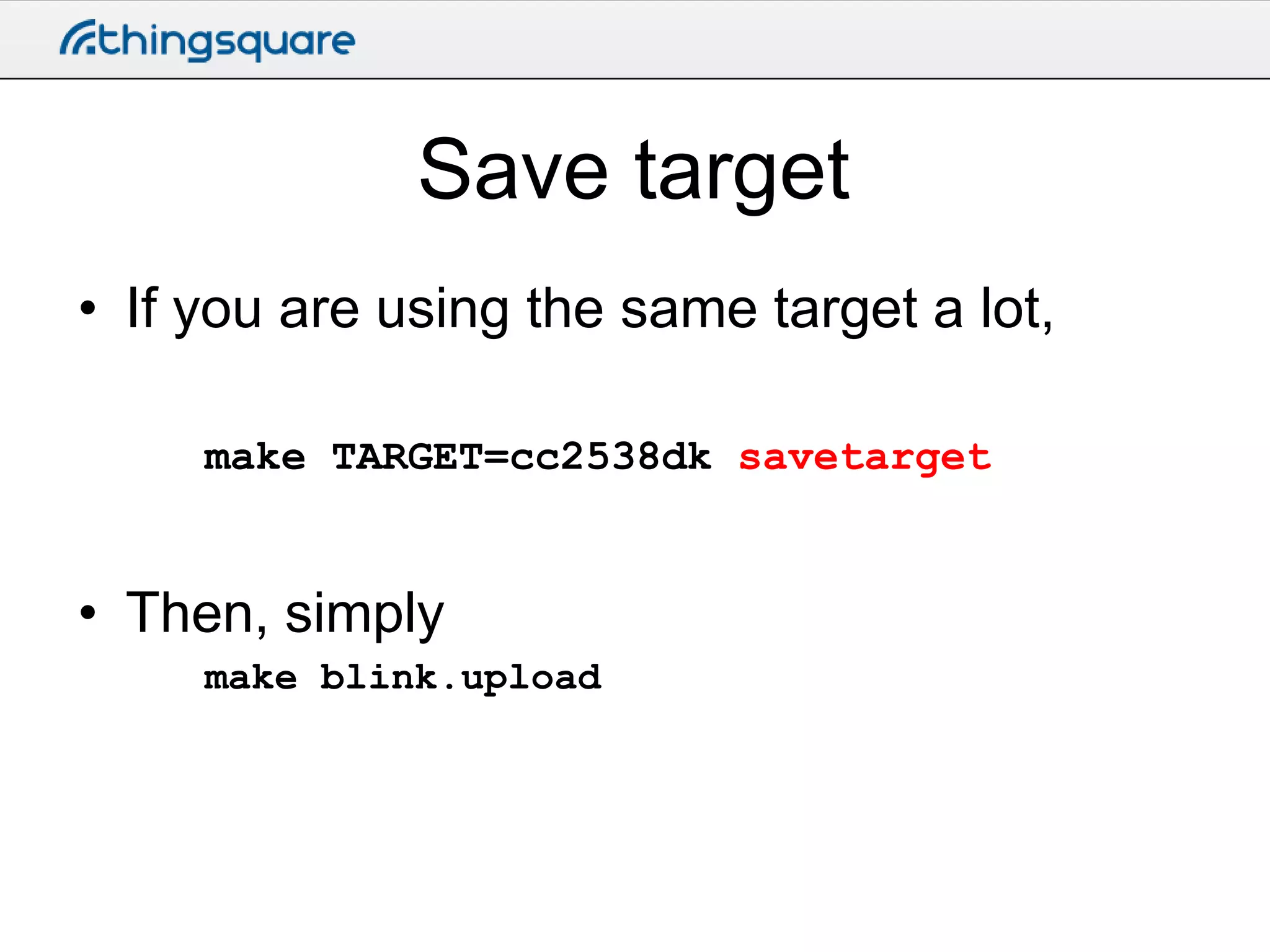 Save target
• If you are using the same target a lot,
make TARGET=cc2538dk savetarget

• Then, simply
make blink.upload

 