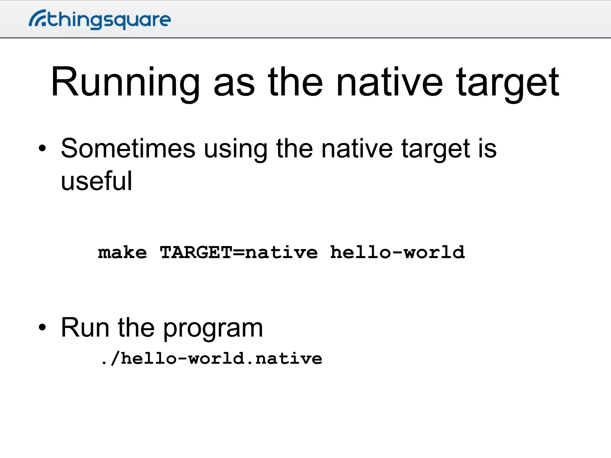 Running as the native target
• Sometimes using the native target is
useful
make TARGET=native hello-world

• Run the program
./hello-world.native

 