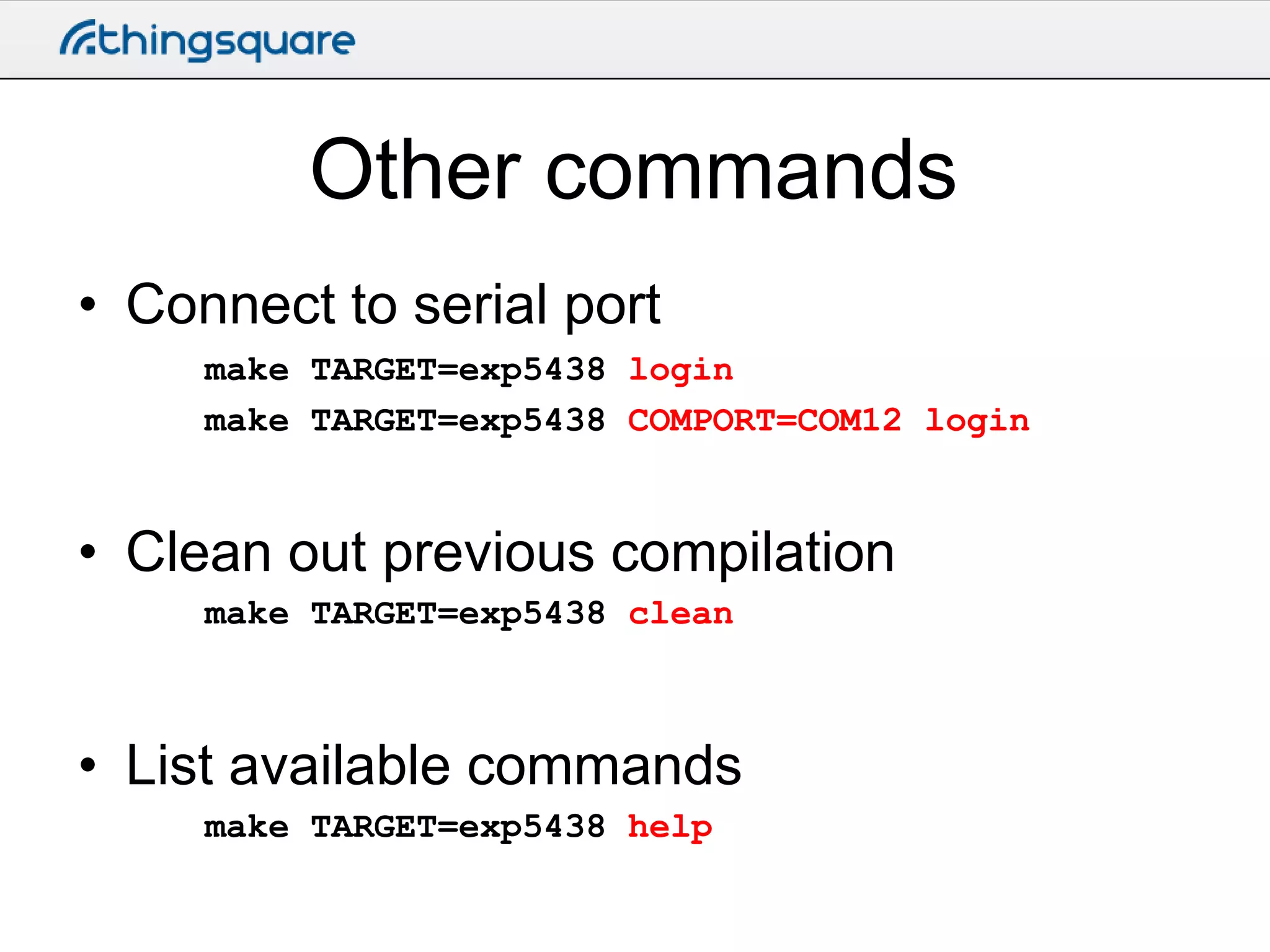 Other commands
• Connect to serial port
make TARGET=exp5438 login
make TARGET=exp5438 COMPORT=COM12 login

• Clean out previous compilation
make TARGET=exp5438 clean

• List available commands
make TARGET=exp5438 help

 