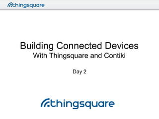 Building Connected Devices
With Thingsquare and Contiki
Day 2

 