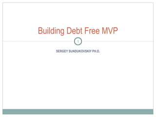 SERGEY SUNDUKOVSKIY PH.D.
Building Debt Free MVP
1
 