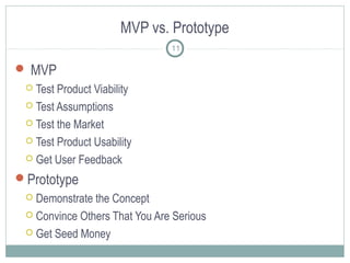 MVP vs. Prototype
 MVP
 Test Product Viability
 Test Assumptions
 Test the Market
 Test Product Usability
 Get User Feedback
Prototype
 Demonstrate the Concept
 Convince Others That You Are Serious
 Get Seed Money
11
 