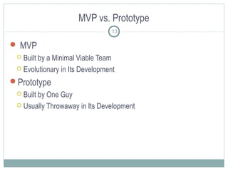 MVP vs. Prototype
 MVP
 Built by a Minimal Viable Team
 Evolutionary in Its Development
Prototype
 Built by One Guy
 Usually Throwaway in Its Development
13
 