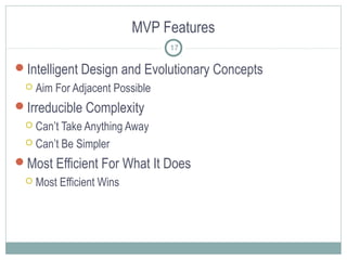 MVP Features
Intelligent Design and Evolutionary Concepts
 Aim For Adjacent Possible
Irreducible Complexity
 Can’t Take Anything Away
 Can’t Be Simpler
Most Efficient For What It Does
 Most Efficient Wins
17
 