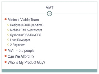 MVT
47
Minimal Viable Team
 Designer/UX/UI (part-time)
 Mobile/HTML5/Javascript
 SysAdmin/DBA/DevOPS
 Lead Developer
 2 Engineers
MVT = 5.5 people
Can We Afford It?
Who is My Product Guy?
 