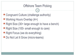 Offshore Team Picking
56
Congruent Culture (challenge authority)
Working Hours Overlap (4+)
Right Size (30+ large enough to have a bench)
Right Size (100- small enough to care)
Right Focus (we do everything)
Do Not Let It Grow (micro-teams)
 