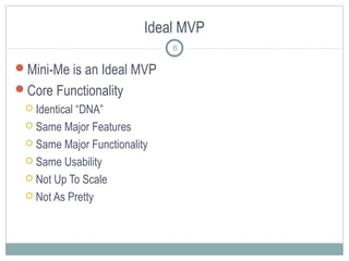 Ideal MVP
Mini-Me is an Ideal MVP
Core Functionality
 Identical “DNA”
 Same Major Features
 Same Major Functionality
 Same Usability
 Not Up To Scale
 Not As Pretty
6
 
