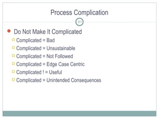 Process Complication
 Do Not Make It Complicated
 Complicated = Bad
 Complicated = Unsustainable
 Complicated = Not Followed
 Complicated = Edge Case Centric
 Complicated ! = Useful
 Complicated = Unintended Consequences
61
 