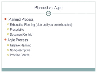 Planned vs. Agile
 Planned Process
 Exhaustive Planning (plan until you are exhausted)
 Prescriptive
 Document Centric
Agile Process
 Iterative Planning
 Non-prescriptive
 Practice Centric
63
 