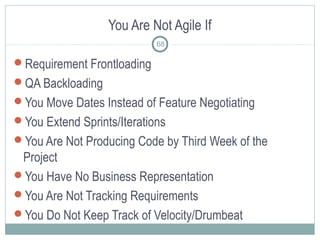 You Are Not Agile If
Requirement Frontloading
QA Backloading
You Move Dates Instead of Feature Negotiating
You Extend Sprints/Iterations
You Are Not Producing Code by Third Week of the
Project
You Have No Business Representation
You Are Not Tracking Requirements
You Do Not Keep Track of Velocity/Drumbeat
68
 