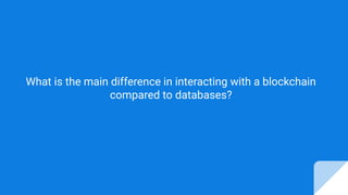 What is the main difference in interacting with a blockchain
compared to databases?
 