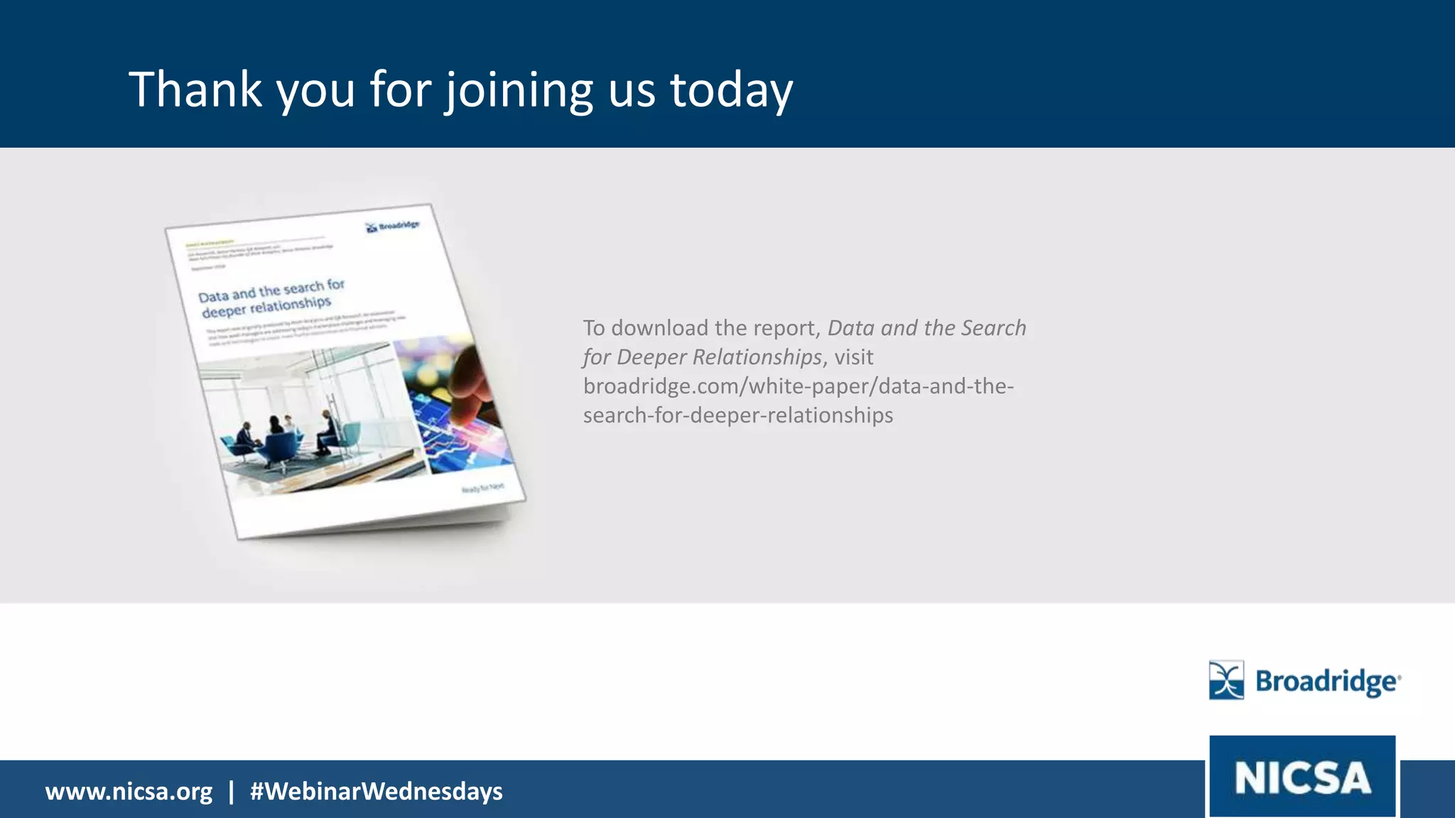 20© 2018 |
To download the report, Data and the Search
for Deeper Relationships, visit
broadridge.com/white-paper/data-and-the-
search-for-deeper-relationships
Thank you for joining us today
www.nicsa.org | #WebinarWednesdays
 
