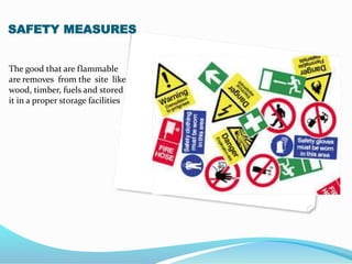 SAFETY MEASURES
The good that are flammable
are removes from the site like
wood, timber, fuels and stored
it in a proper storage facilities
 