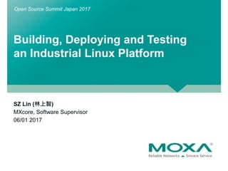 Building, Deploying and Testing
an Industrial Linux Platform
SZ Lin (林上智)
MXcore, Software Supervisor
06/01 2017
Open Source Summit Japan 2017
 
