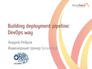 Building deployment pipeline:
DevOps way
Андрей Ребров
Инженерный тренер ScrumTrek
 