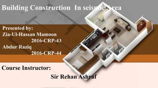 Presented by:
Zia-Ul-Hassan Mamoon
2016-CRP-43
Abdur Raziq
2016-CRP-44
Building Construction In seismic Area
Course Instructor:
Sir Rehan Ashraf
 