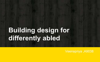 Building design for
differently abled
Veenapriya ,A9038
 