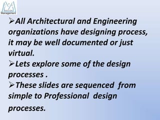 All Architectural and Engineering
organizations have designing process,
it may be well documented or just
virtual.
Lets explore some of the design
processes .
These slides are sequenced from
simple to Professional design
processes.

 