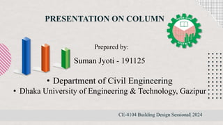 PRESENTATION ON COLUMN
CE-4104 Building Design Sessional| 2024
Suman Jyoti - 191125
• Department of Civil Engineering
• Dhaka University of Engineering & Technology, Gazipur
Prepared by:
 