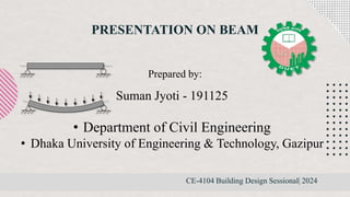 PRESENTATION ON BEAM
CE-4104 Building Design Sessional| 2024
Suman Jyoti - 191125
• Department of Civil Engineering
• Dhaka University of Engineering & Technology, Gazipur
Prepared by:
 