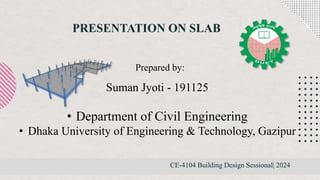 PRESENTATION ON SLAB
CE-4104 Building Design Sessional| 2024
Suman Jyoti - 191125
• Department of Civil Engineering
• Dhaka University of Engineering & Technology, Gazipur
Prepared by:
 