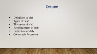 • Definition of slab
• Types of slab
• Thickness of slab
• Reinforcement of slab
• Deflection of slab
• Corner reinforcement
Contents
 