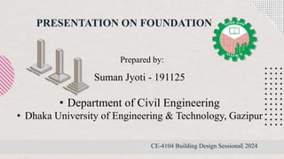 PRESENTATION ON FOUNDATION
CE-4104 Building Design Sessional| 2024
Suman Jyoti - 191125
• Department of Civil Engineering
• Dhaka University of Engineering & Technology, Gazipur
Prepared by:
 
