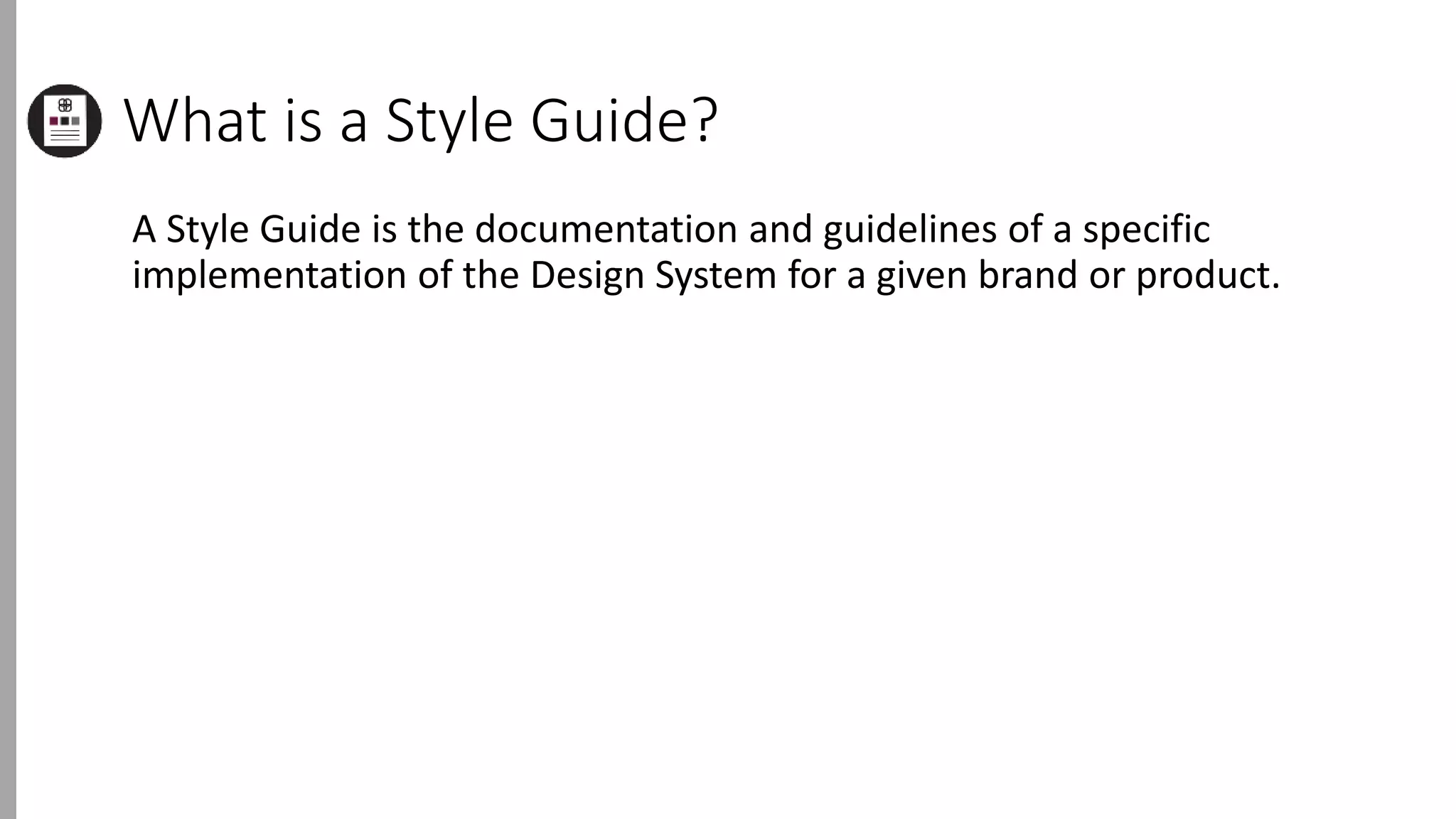 What is a Style Guide?
A Style Guide is the documentation and guidelines of a specific
implementation of the Design System for a given brand or product.
 