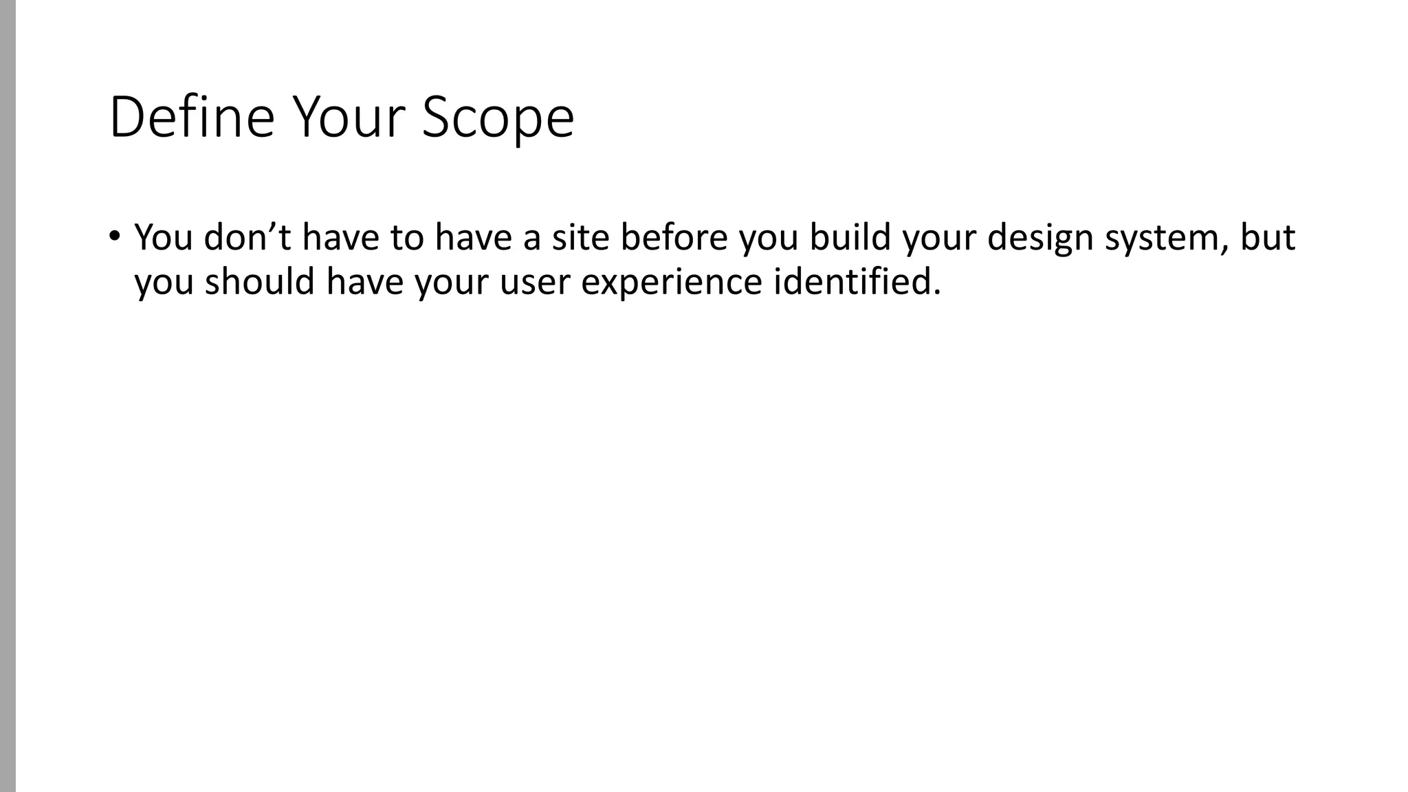 Define Your Scope
• You don’t have to have a site before you build your design system, but
you should have your user experience identified.
 