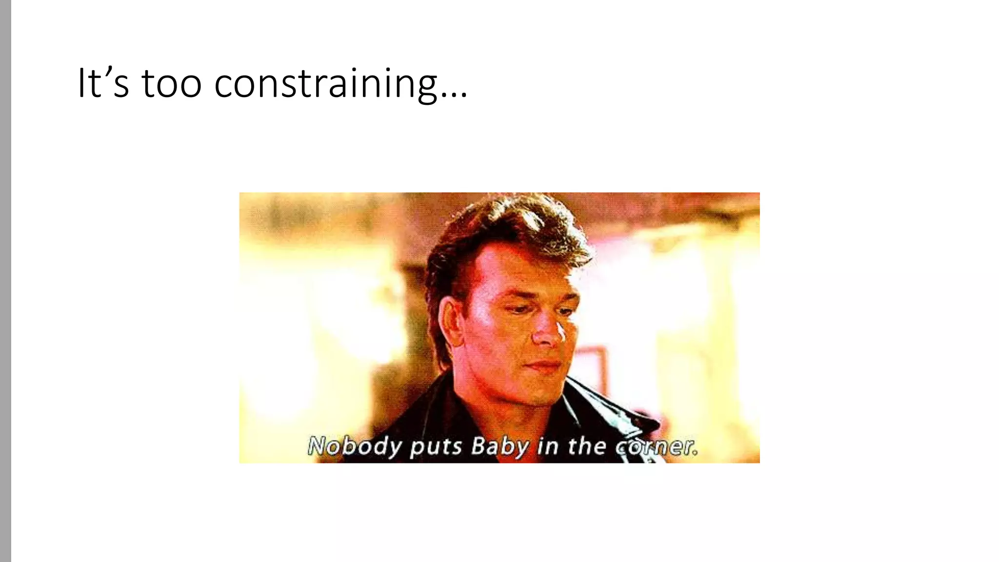 It’s too constraining…
 