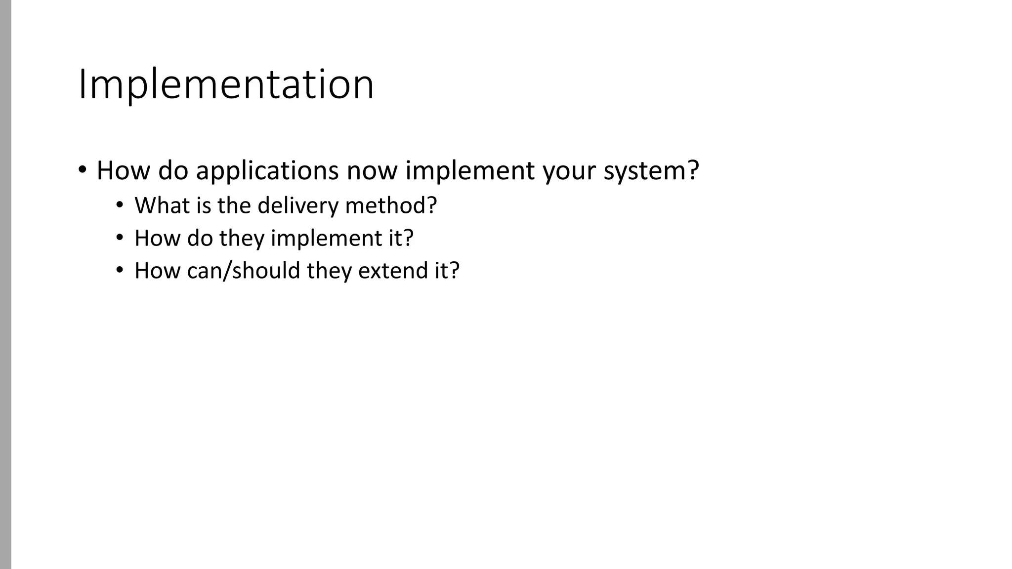 Implementation
• How do applications now implement your system?
• What is the delivery method?
• How do they implement it?
• How can/should they extend it?
 