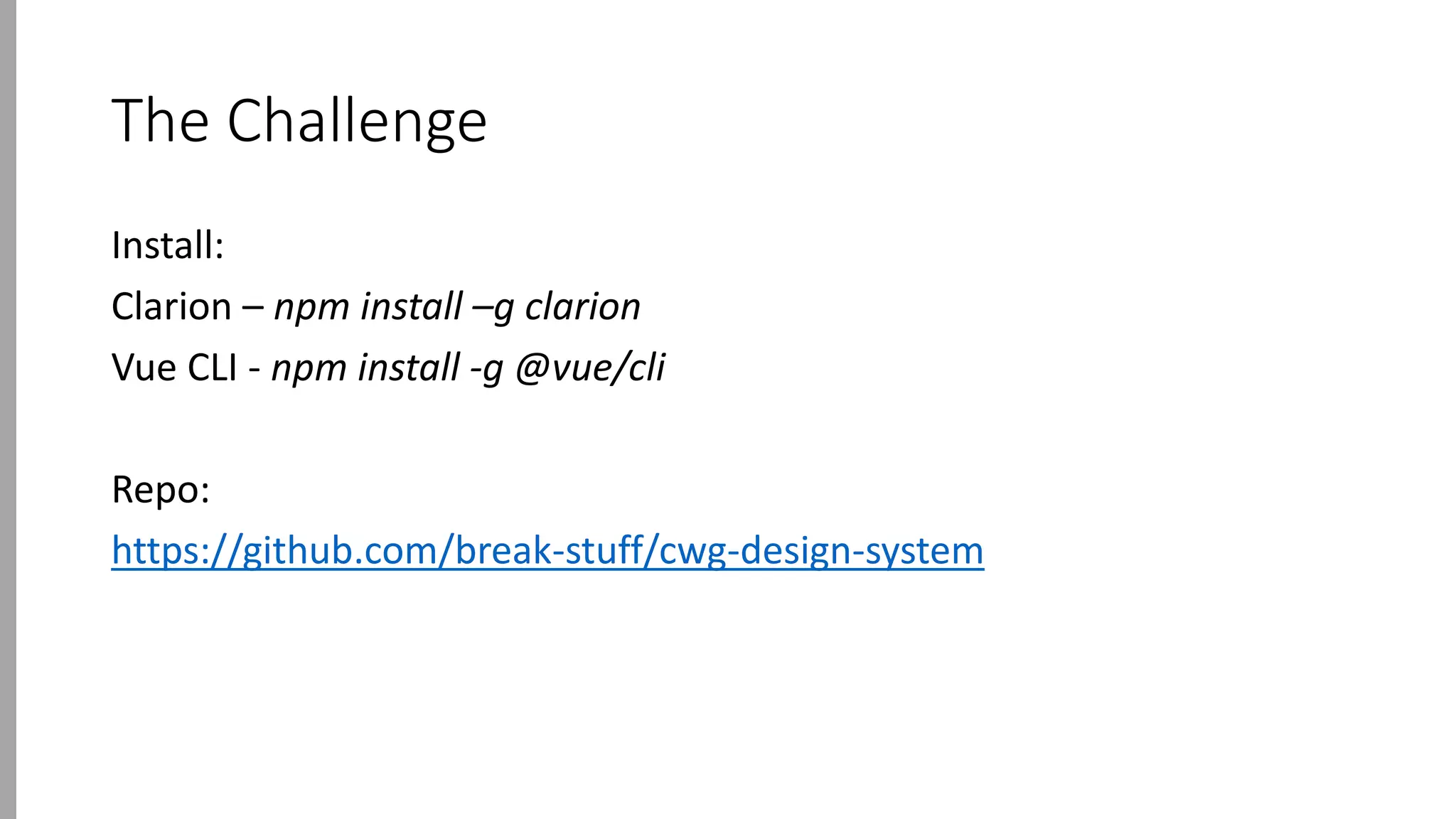 The Challenge
Install:
Clarion – npm install –g clarion
Vue CLI - npm install -g @vue/cli
Repo:
https://github.com/break-stuff/cwg-design-system
 