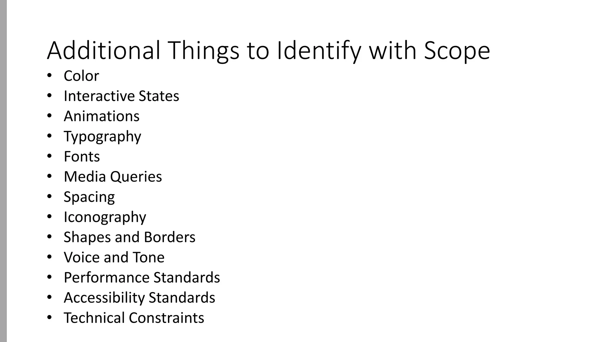 Additional Things to Identify with Scope
• Color
• Interactive States
• Animations
• Typography
• Fonts
• Media Queries
• Spacing
• Iconography
• Shapes and Borders
• Voice and Tone
• Performance Standards
• Accessibility Standards
• Technical Constraints
 