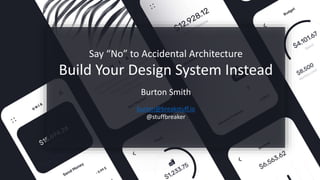 Say “No” to Accidental Architecture
Build Your Design System Instead
Burton Smith
burton@breakstuff.io
@stuffbreaker
 