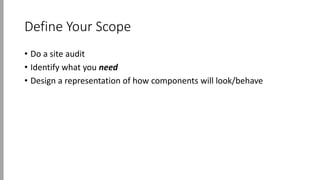 Define Your Scope
• Do a site audit
• Identify what you need
• Design a representation of how components will look/behave
 